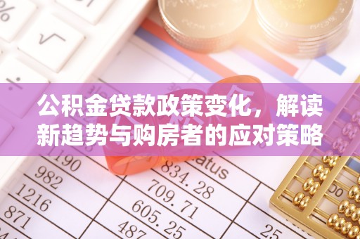 蒙山公积金贷款政策变化，解读新趋势与购房者的应对策略