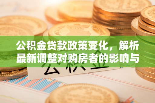 蒙山公积金贷款政策变化，解析最新调整对购房者的影响与机遇