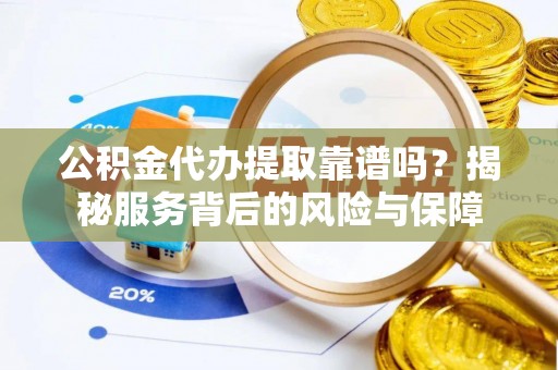 蒙山公积金代办提取靠谱吗？揭秘服务背后的风险与保障