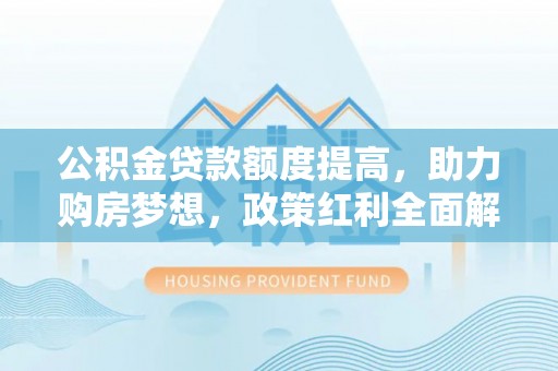 蒙山公积金贷款额度提高，助力购房梦想，政策红利全面解析