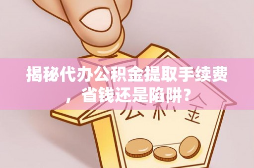 蒙山揭秘代办公积金提取手续费，省钱还是陷阱？