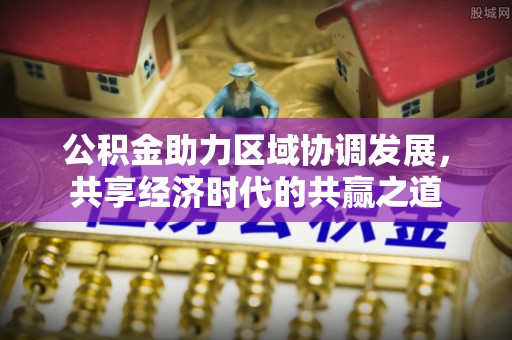 蒙山公积金助力区域协调发展，共享经济时代的共赢之道