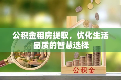 蒙山公积金租房提取，优化生活品质的智慧选择