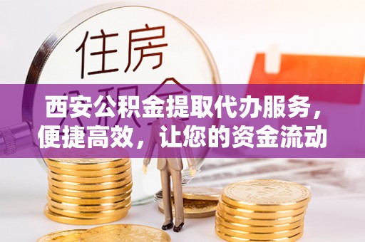 蒙山西安公积金提取代办服务，便捷高效，让您的资金流动更灵活