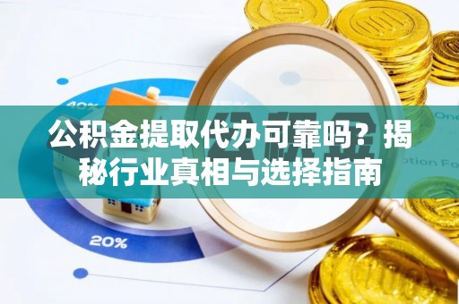 蒙山公积金提取代办可靠吗？揭秘行业真相与选择指南