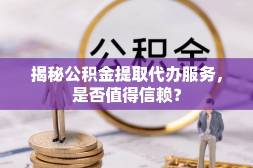 蒙山揭秘公积金提取代办服务，是否值得信赖？