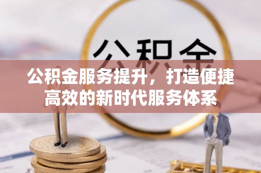 蒙山公积金服务提升，打造便捷高效的新时代服务体系