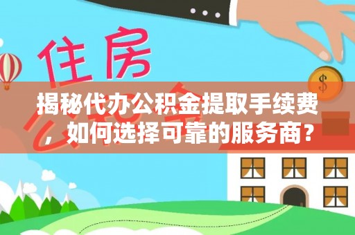 蒙山揭秘代办公积金提取手续费，如何选择可靠的服务商？