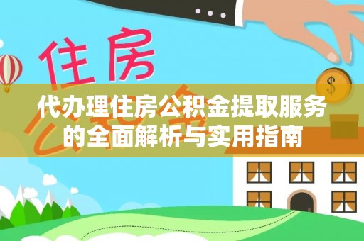 蒙山代办理住房公积金提取服务的全面解析与实用指南