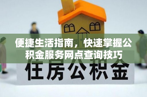 蒙山便捷生活指南，快速掌握公积金服务网点查询技巧