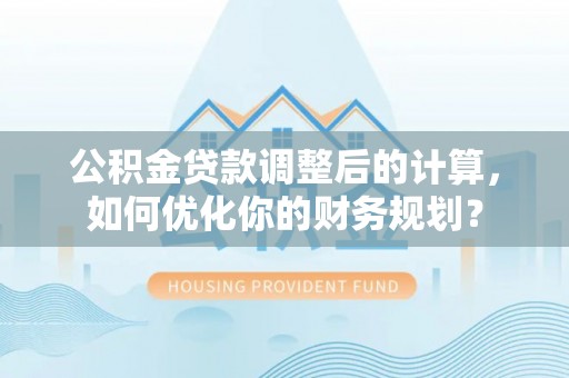 蒙山公积金贷款调整后的计算，如何优化你的财务规划？