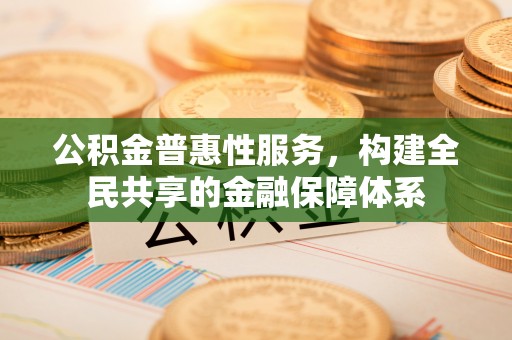 蒙山公积金普惠性服务，构建全民共享的金融保障体系