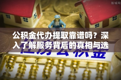 蒙山公积金代办提取靠谱吗？深入了解服务背后的真相与选择指南