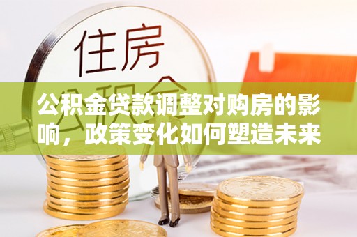 蒙山公积金贷款调整对购房的影响，政策变化如何塑造未来住房市场