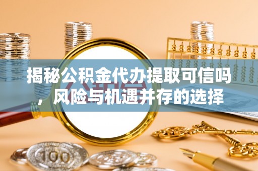 蒙山揭秘公积金代办提取可信吗，风险与机遇并存的选择