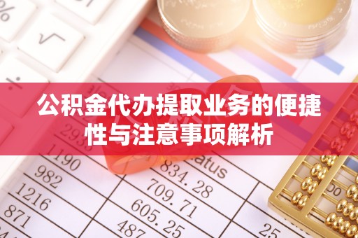 蒙山公积金代办提取业务的便捷性与注意事项解析