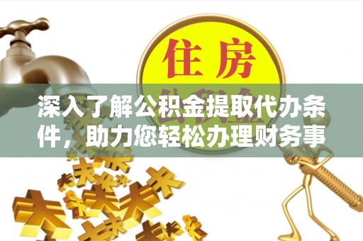 蒙山深入了解公积金提取代办条件，助力您轻松办理财务事务