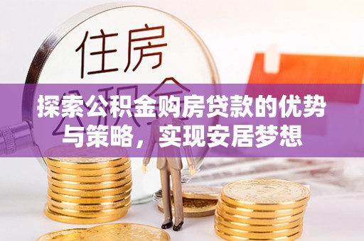 蒙山探索公积金购房贷款的优势与策略，实现安居梦想