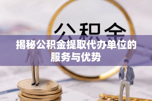 蒙山揭秘公积金提取代办单位的服务与优势