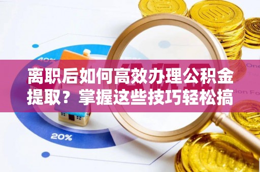 蒙山离职后如何高效办理公积金提取？掌握这些技巧轻松搞定