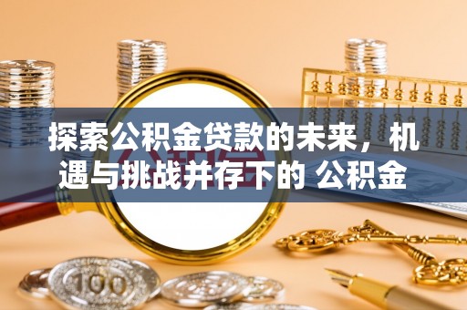 蒙山探索公积金贷款的未来，机遇与挑战并存下的 公积金贷款风险防控