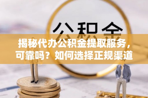 蒙山揭秘代办公积金提取服务，可靠吗？如何选择正规渠道？