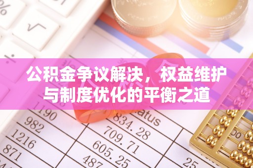 蒙山公积金争议解决，权益维护与制度优化的平衡之道