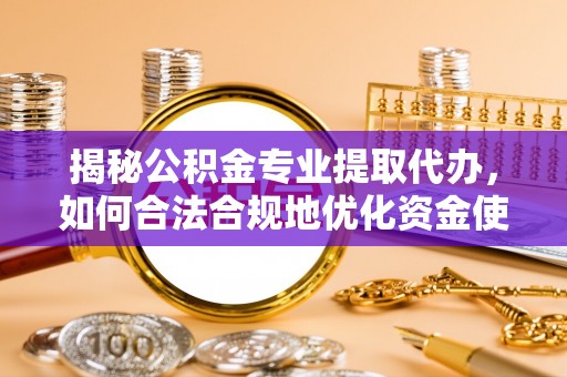 蒙山揭秘公积金专业提取代办，如何合法合规地优化资金使用