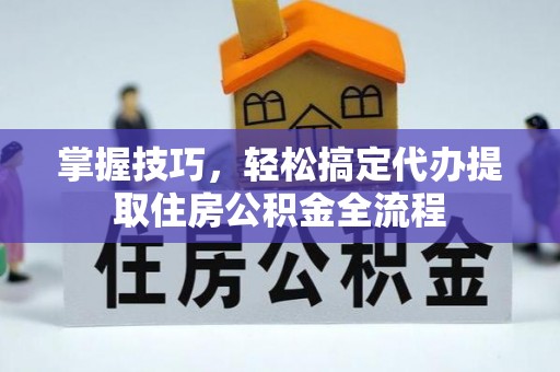 蒙山掌握技巧，轻松搞定代办提取住房公积金全流程