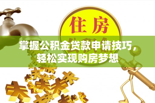蒙山掌握公积金贷款申请技巧，轻松实现购房梦想