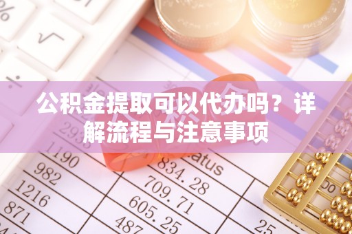 蒙山公积金提取可以代办吗？详解流程与注意事项