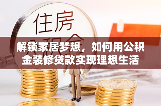 蒙山解锁家居梦想，如何用公积金装修贷款实现理想生活