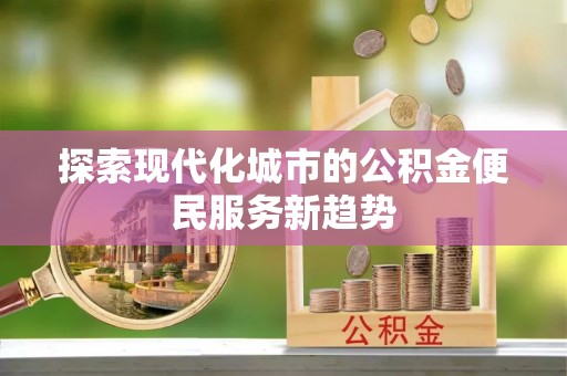 蒙山探索现代化城市的公积金便民服务新趋势