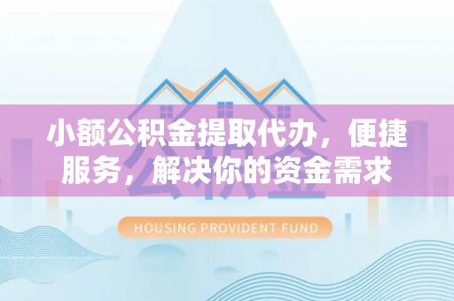 蒙山小额公积金提取代办，便捷服务，解决你的资金需求