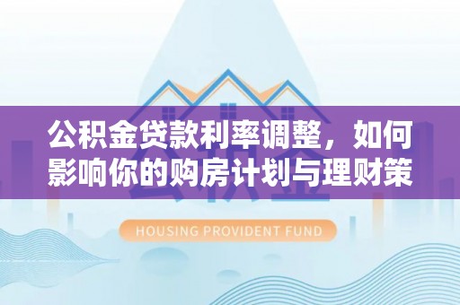蒙山公积金贷款利率调整，如何影响你的购房计划与理财策略