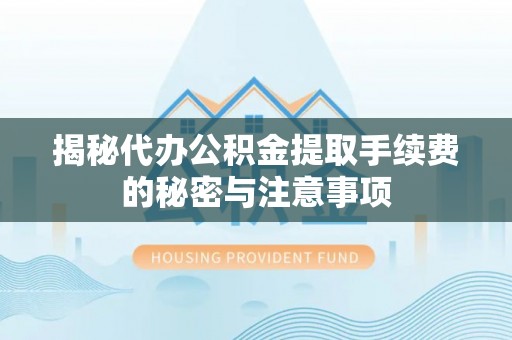 蒙山揭秘代办公积金提取手续费的秘密与注意事项