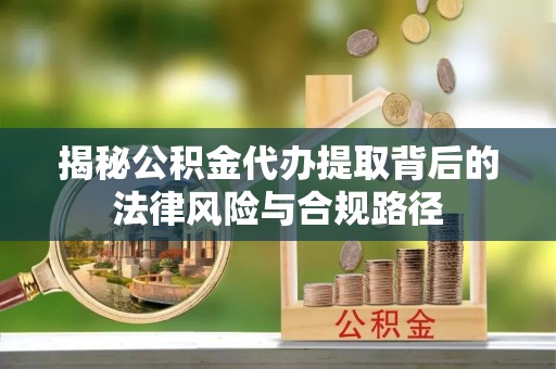 蒙山揭秘公积金代办提取背后的法律风险与合规路径