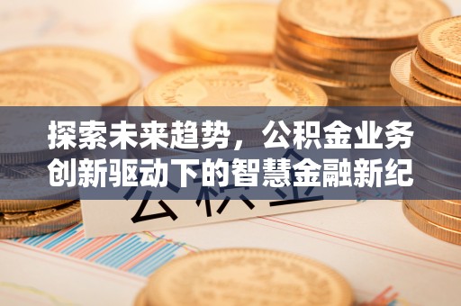 蒙山探索未来趋势，公积金业务创新驱动下的智慧金融新纪元