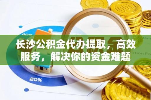 蒙山长沙公积金代办提取，高效服务，解决你的资金难题