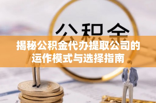 蒙山揭秘公积金代办提取公司的运作模式与选择指南