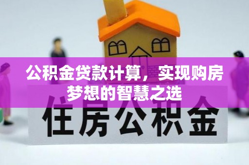 蒙山公积金贷款计算，实现购房梦想的智慧之选