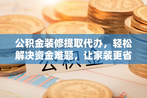 蒙山公积金装修提取代办，轻松解决资金难题，让家装更省心