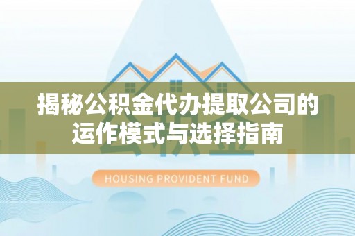 蒙山揭秘公积金代办提取公司的运作模式与选择指南