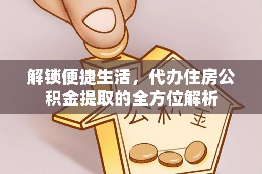 蒙山解锁便捷生活，代办住房公积金提取的全方位解析