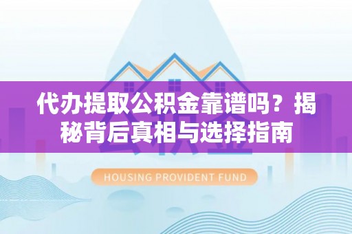 蒙山代办提取公积金靠谱吗？揭秘背后真相与选择指南