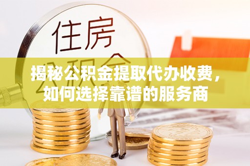 蒙山揭秘公积金提取代办收费，如何选择靠谱的服务商