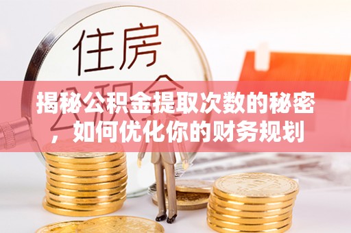 蒙山揭秘公积金提取次数的秘密，如何优化你的财务规划