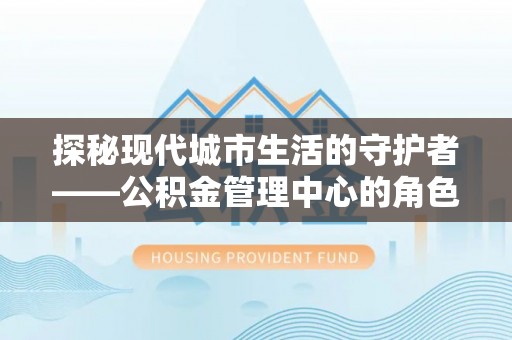 蒙山探秘现代城市生活的守护者——公积金管理中心的角色与影响