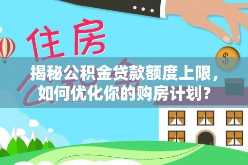 蒙山揭秘公积金贷款额度上限，如何优化你的购房计划？