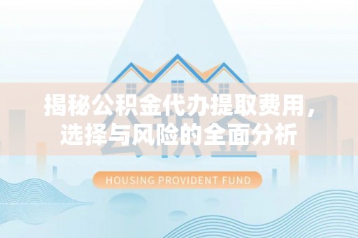 蒙山揭秘公积金代办提取费用，选择与风险的全面分析